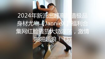 2024年新流出超高颜值极品身材尤物【JannieX】福利合集网红脸骚货大奶淫荡，激情啪啪超浪！ (3)