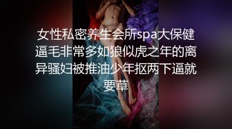 女性私密养生会所spa大保健逼毛非常多如狼似虎之年的离异骚妇被推油少年抠两下逼就要草