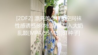 [2DF2] 漂亮美少妇镂空网袜性感诱惑多体位爆操后入大奶乱颤[MP4/95MB][BT种子]