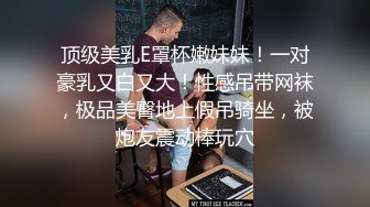 顶级美乳E罩杯嫩妹妹！一对豪乳又白又大！性感吊带网袜，极品美臀地上假吊骑坐，被炮友震动棒玩穴