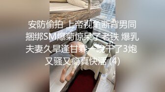 安防偷拍 上帝视角断背男同捆绑SM爆菊惊呆了老铁 爆乳夫妻久旱逢甘霖一晚干了3炮 又骚又瘾真快活 (4)