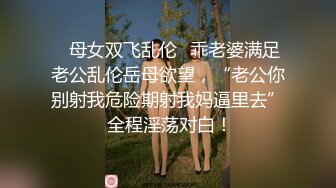 ✿母女双飞乱伦✿乖老婆满足老公乱伦岳母欲望，“老公你别射我危险期射我妈逼里去” 全程淫荡对白！