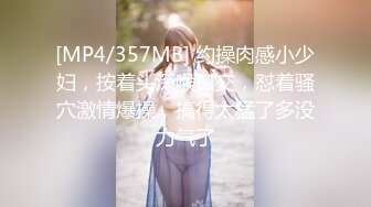 [MP4/357MB] 约操肉感小少妇，按着头深喉口交，怼着骚穴激情爆操，搞得太猛了多没力气了