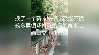 换了一个新人妹子，换汤不换药多男循环打飞机露脸啪啪上面口交下面操逼