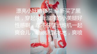 漂亮小妖精TS莫瑜 新买了黑丝，穿起来滑溜溜的小美腿好性感啊，忍不住拿出炮机一起爽会儿，龟眼流淫水水，爽喷！