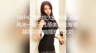 [MP4]带你找大圈外围 加班再来一妹子性感美腿包臀裙 舔屌骑乘抽插揉捏大奶