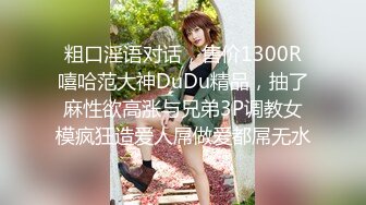 粗口淫语对话，售价1300R嘻哈范大神DuDu精品，抽了麻性欲高涨与兄弟3P调教女模疯狂造爱人屌做爱都屌无水