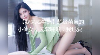 ✿【我来喝牛奶】超级苗条的小仙女，无套啪啪，我也要