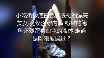 小吃街抄底白色连衣裙的漂亮美女 竟然没穿内裤 粉嫩的鲍鱼还残留着白色的液体 难道是刚刚被操过？