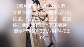 【新片速遞】 有些女人吧，穿着衣服，光看脸提不起什么欲望。但是把衣服脱了，看胴体只要腐败有奶体态不臃肿，即使年过50 [30M/MP4/02:39]