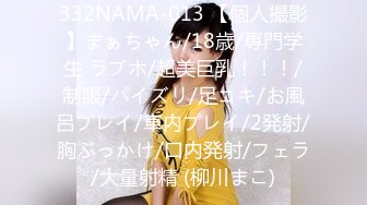 332NAMA-013 【個人撮影】まぁちゃん/18歳/専門学生 ラブホ/超美巨乳！！！/制服/パイズリ/足コキ/お風呂プレイ/車内プレイ/2発射/胸ぶっかけ/口内発射/フェラ/大量射精 (柳川まこ)