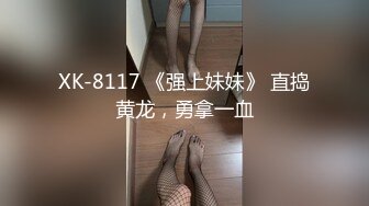 XK-8117 《强上妹妹》 直捣黄龙，勇拿一血