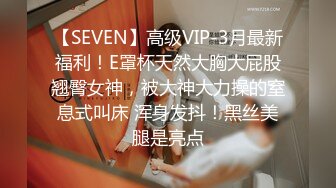 【SEVEN】高级VIP-3月最新福利！E罩杯天然大胸大屁股翘臀女神，被大神大力操的窒息式叫床 浑身发抖！黑丝美腿是亮点