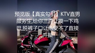 预览版【真实勾引】KTV直男服务生,给你三百让摸一下鸡巴,脱裤子口让他受不了直接开操