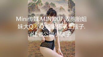 Mini传媒.MINI007.双胞胎姐妹大Q.小Q.姐姐怀不上孩子.让老公操小姨子