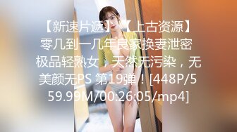 【新速片遞】 【上古资源】零几到一几年良家换妻泄密 极品轻熟女，天然无污染，无美颜无PS 第19弹！[448P/559.99M/00:26:05/mp4]