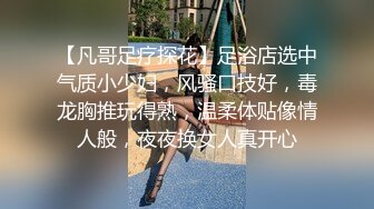 【凡哥足疗探花】足浴店选中气质小少妇，风骚口技好，毒龙胸推玩得熟，温柔体贴像情人般，夜夜换女人真开心