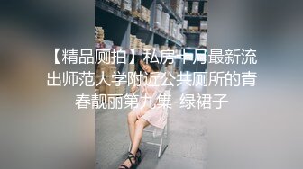 【精品厕拍】私房十月最新流出师范大学附近公共厕所的青春靓丽第九集-绿裙子