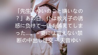 「先生、ゆいのこと嫌いなの？」あの日、仆は教え子の诱惑に负けて一线を越えてしまった…。～妻には言えない禁断の中出し性交～ 天音ゆい