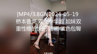 [MP4/3.8GB]2024-05-19 桥本香菜 双生中华娘 姐妹双重性格的快乐 娜娜 紫色包臀裙