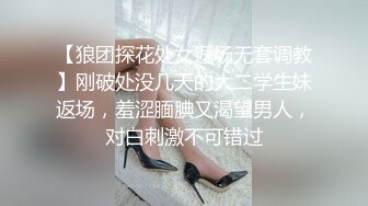 【狼团探花处女返场无套调教】刚破处没几天的大二学生妹返场，羞涩腼腆又渴望男人，对白刺激不可错过