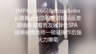 [MP4/ 2.46G]&nbsp;&nbsp;最新流出顶级泄密极品反差眼镜妹背着男友做异性SPA 结果被男技师一顿骚操作后强火力爆菊