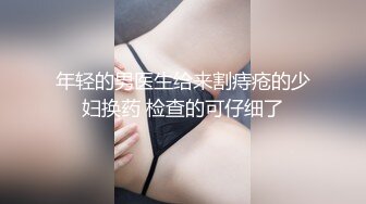 年轻的男医生给来割痔疮的少妇换药 检查的可仔细了