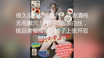 很久没播女神回归！外表清纯无毛嫩穴！性感情趣装白丝，极品美臀摇摆，椅子上张开双腿极度诱惑