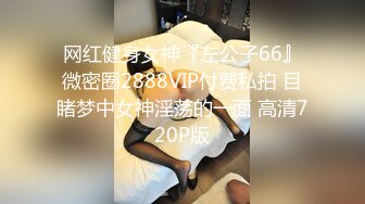 网红健身女神『左公子66』微密圈2888VIP付费私拍 目睹梦中女神淫荡的一面 高清720P版