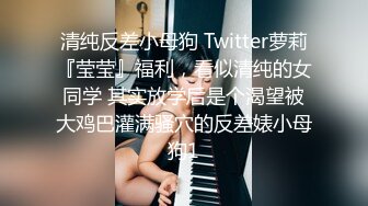 清纯反差小母狗 Twitter萝莉『莹莹』福利，看似清纯的女同学 其实放学后是个渴望被大鸡巴灌满骚穴的反差婊小母狗1