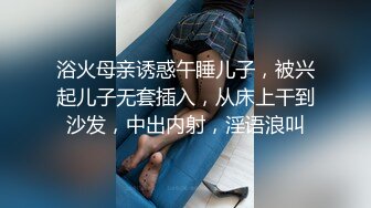 浴火母亲诱惑午睡儿子，被兴起儿子无套插入，从床上干到沙发，中出内射，淫语浪叫