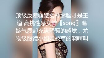 顶级反差骚婊女神露脸才是王道 高挑性感女神〖song〗温婉气质却充满骚骚的感觉，尤物级眼镜小姐姐被草的啊啊叫