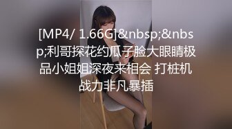 [MP4/ 1.66G]&nbsp;&nbsp;利哥探花约瓜子脸大眼睛极品小姐姐深夜来相会 打桩机战力非凡暴插