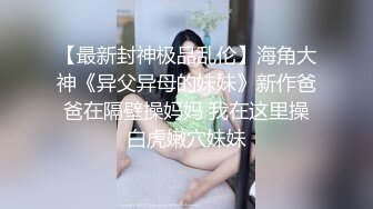 【最新封神极品乱伦】海角大神《异父异母的妹妹》新作爸爸在隔壁操妈妈 我在这里操白虎嫩穴妹妹