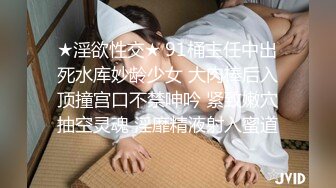 ★淫欲性交★ 91桶主任中出死水库妙龄少女 大肉棒后入顶撞宫口不禁呻吟 紧致嫩穴抽空灵魂 淫靡精液射入蜜道