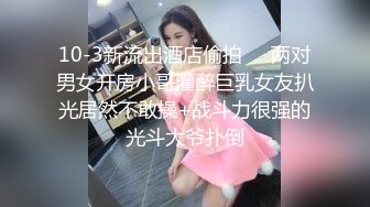 10-3新流出酒店偷拍❤️两对男女开房小哥灌醉巨乳女友扒光居然不敢操+战斗力很强的光斗大爷扑倒