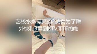 艺校水嫩漂亮的2美女为了赚外快和3男到KTV厕所啪啪