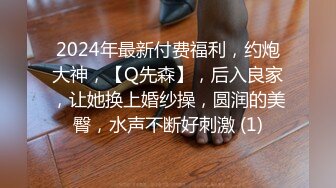 2024年最新付费福利，约炮大神，【Q先森】，后入良家，让她换上婚纱操，圆润的美臀，水声不断好刺激 (1)