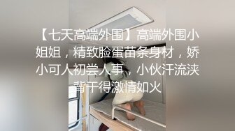 【七天高端外围】高端外围小姐姐，精致脸蛋苗条身材，娇小可人初尝人事，小伙汗流浃背干得激情如火