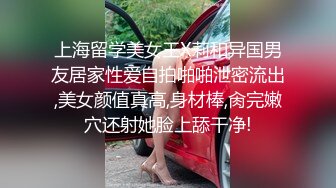 上海留学美女王X莉和异国男友居家性爱自拍啪啪泄密流出,美女颜值真高,身材棒,肏完嫩穴还射她脸上舔干净!