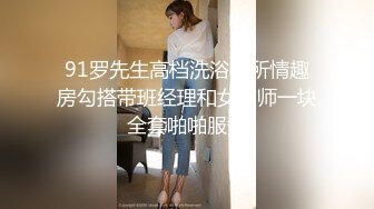 91罗先生高档洗浴会所情趣房勾搭带班经理和女技师一块全套啪啪服务