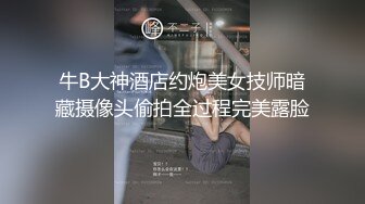 牛B大神酒店约炮美女技师暗藏摄像头偷拍全过程完美露脸