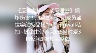 《反差女神☀️顶级泄密》爆炸伤害！泡菜国前女团成员盛世容颜极品模特chungwall私拍~被金主包养大玩SM性爱3P出道即巅峰完整版