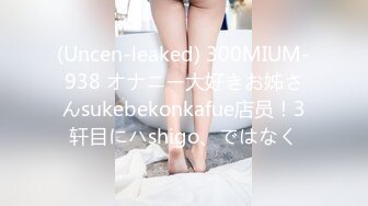 (Uncen-leaked) 300MIUM-938 オナニー大好きお姊さんsukebekonkafue店员！3轩目にハshigo、ではなく