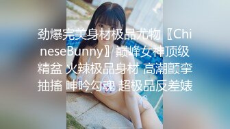 劲爆完美身材极品尤物〖ChineseBunny〗巅峰女神顶级精盆 火辣极品身材 高潮颤挛抽搐 呻吟勾魂 超极品反差婊