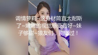 调情萝莉~这身材简直太耐斯了~嫩嫩的视觉感受真好~妹子够甜~狼友们，别错过！