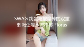 SWAG 跳蛋与按摩棒的双重刺激让淫水流不停 Floras