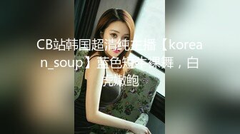 CB站韩国超清纯主播【korean_soup】蓝色短牛裸舞，白虎嫩鲍