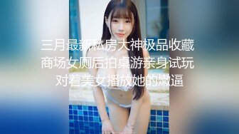 三月最新私房大神极品收藏 商场女厕后拍桌游亲身试玩 对着美女播放她的嫩逼