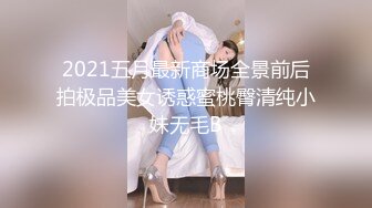 2021五月最新商场全景前后拍极品美女诱惑蜜桃臀清纯小妹无毛B